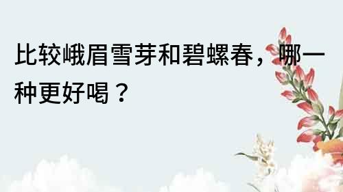 比較峨眉雪芽和碧螺春，哪一種更好喝？