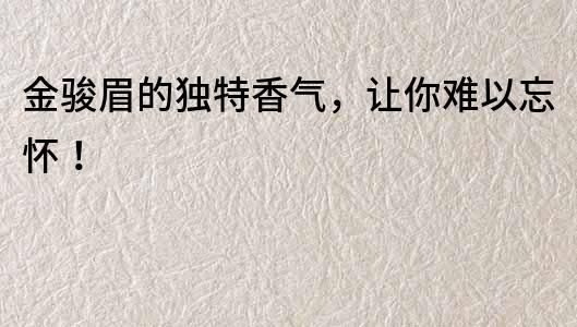 金駿眉的獨特香氣，讓你難以忘懷！