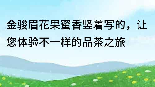 金駿眉花果蜜香豎著寫的，讓您體驗(yàn)不一樣的品茶之旅
