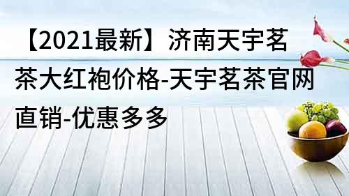 【2021最新】濟南天宇茗茶大紅袍價格-天宇茗茶官網直銷-優惠多多