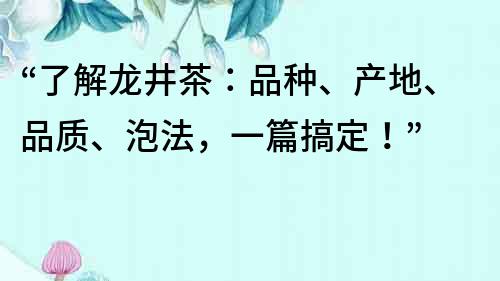“了解龍井茶：品種、產地、品質、泡法，一篇搞定！”