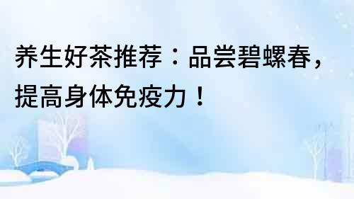 養(yǎng)生好茶推薦：品嘗碧螺春，提高身體免疫力！