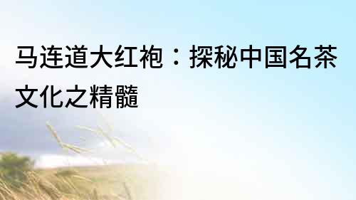 馬連道大紅袍：探秘中國名茶文化之精髓