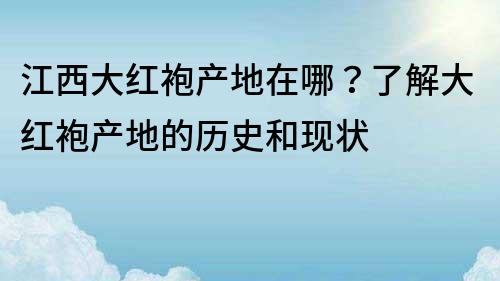 江西大紅袍產(chǎn)地在哪？了解大紅袍產(chǎn)地的歷史和現(xiàn)狀