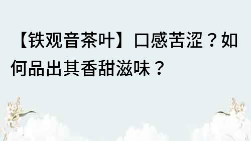 【鐵觀音茶葉】口感苦澀？如何品出其香甜滋味？