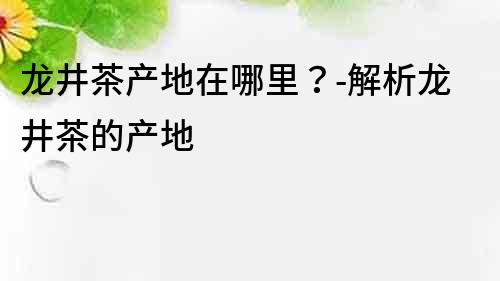 龍井茶產(chǎn)地在哪里？-解析龍井茶的產(chǎn)地