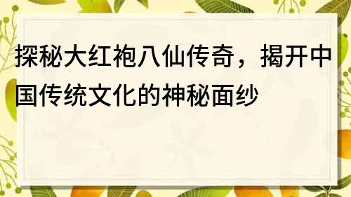 探秘大紅袍八仙傳奇，揭開中國傳統文化的神秘面紗