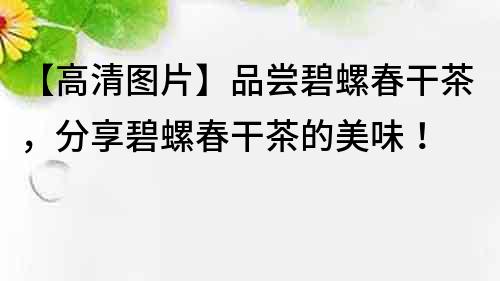 【高清圖片】品嘗碧螺春干茶，分享碧螺春干茶的美味！