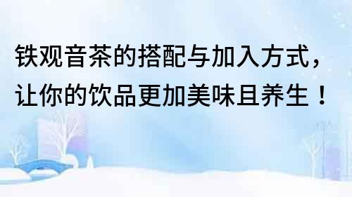 鐵觀音茶的搭配與加入方式，讓你的飲品更加美味且養生！
