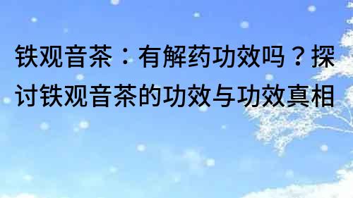 鐵觀音茶：有解藥功效嗎？探討鐵觀音茶的功效與功效真相