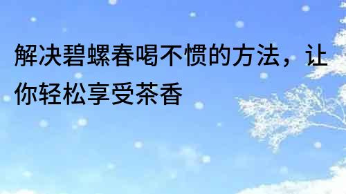 解決碧螺春喝不慣的方法，讓你輕松享受茶香
