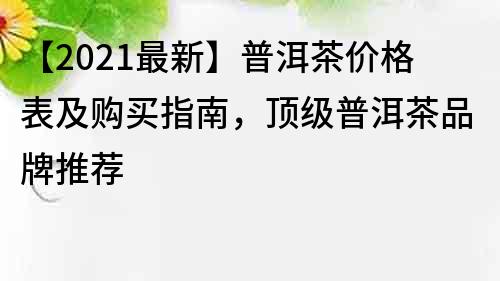 【2021最新】普洱茶價格表及購買指南，頂級普洱茶品牌推薦