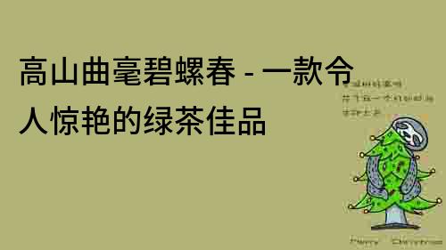 高山曲毫碧螺春 - 一款令人驚艷的綠茶佳品