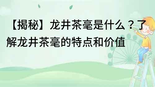 【揭秘】龍井茶毫是什么？了解龍井茶毫的特點和價值