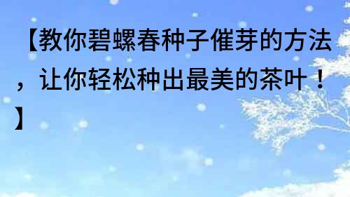 【教你碧螺春種子催芽的方法，讓你輕松種出最美的茶葉！】