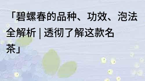「碧螺春的品種、功效、泡法全解析 | 透徹了解這款名茶」