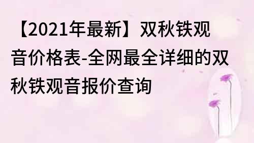 【2021年最新】雙秋鐵觀音價格表-全網最全詳細的雙秋鐵觀音報價查詢