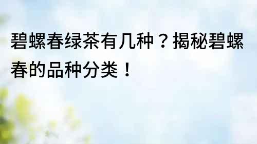 碧螺春綠茶有幾種？揭秘碧螺春的品種分類！