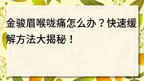 金駿眉喉嚨痛怎么辦？快速緩解方法大揭秘！