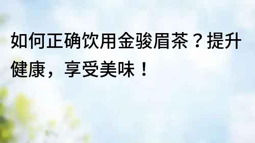 如何正確飲用金駿眉茶？提升健康，享受美味！