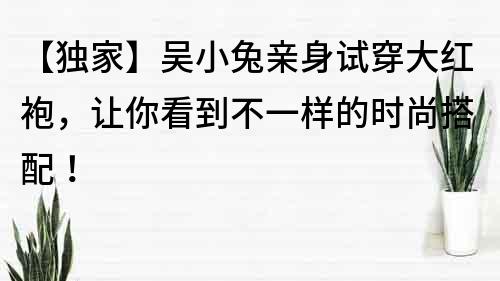 【獨家】吳小兔親身試穿大紅袍,讓你看到不一樣的時尚搭配!