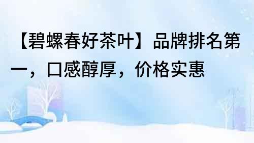 【碧螺春好茶葉】品牌排名第一，口感醇厚，價格實惠