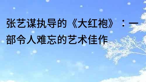 張藝謀執導的《大紅袍》：一部令人難忘的藝術佳作