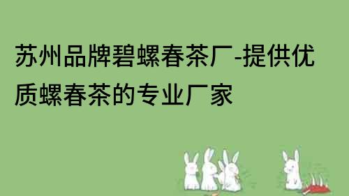 蘇州品牌碧螺春茶廠-提供優質螺春茶的專業廠家