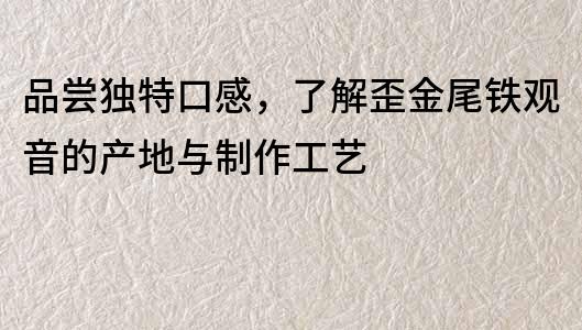 品嘗獨特口感，了解歪金尾鐵觀音的產地與制作工藝
