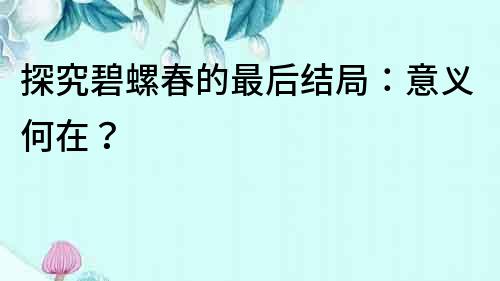 探究碧螺春的最后結局：意義何在？