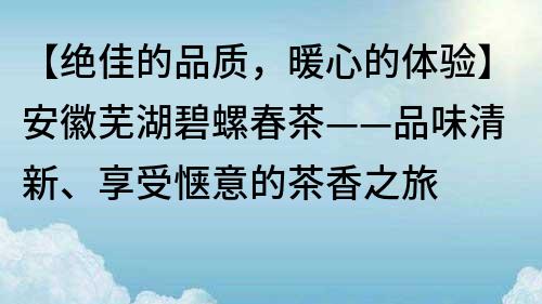 【絕佳的品質,暖心的體驗】安徽蕪湖碧螺春茶——品味清新、享受愜意的茶香之旅