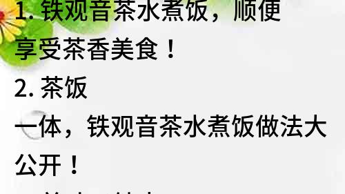 1. 鐵觀音茶水煮飯，順便享受茶香美食！
2. 茶飯一體，鐵觀音茶水煮飯做法大公開！
3. 美味又健康，試試鐵觀音茶水煮飯吧！
4. 茶葉美食，鐵觀音茶水煮飯口感絕佳！
5. 新鮮茶葉，美味煮飯！教你如何制作鐵觀音茶水煮飯。