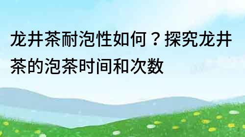 龍井茶耐泡性如何？探究龍井茶的泡茶時(shí)間和次數(shù)