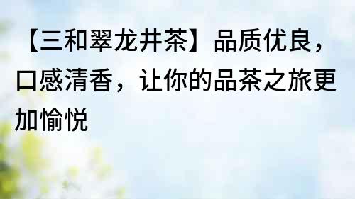 【三和翠龍井茶】品質(zhì)優(yōu)良，口感清香，讓你的品茶之旅更加愉悅