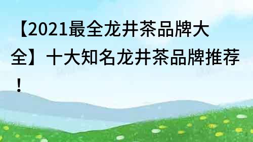 【2021最全龍井茶品牌大全】十大知名龍井茶品牌推薦！