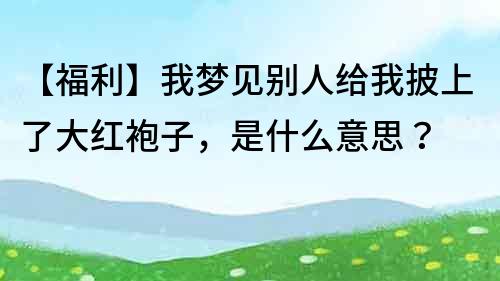 【福利】我夢見別人給我披上了大紅袍子，是什么意思？