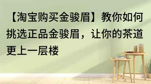 【淘寶購買金駿眉】教你如何挑選正品金駿眉，讓你的茶道更上一層樓