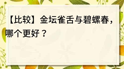 【比較】金壇雀舌與碧螺春，哪個更好？