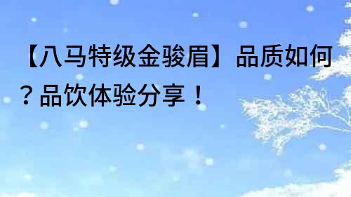 【八馬特級金駿眉】品質如何？品飲體驗分享！