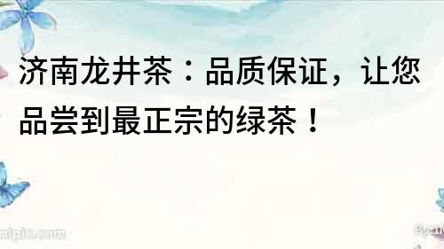 濟南龍井茶：品質保證，讓您品嘗到最正宗的綠茶！