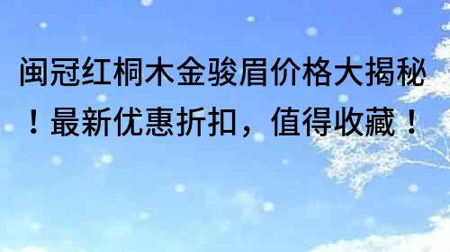 閩冠紅桐木金駿眉價格大揭秘！最新優惠折扣，值得收藏！