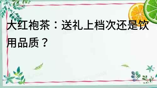 大紅袍茶：送禮上檔次還是飲用品質(zhì)？