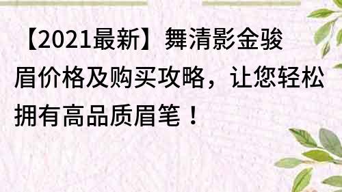 【2022最新】舞清影金駿眉價格及購買攻略，讓您輕松擁有高品質眉筆！