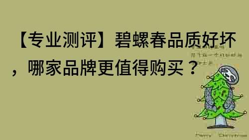 【專業(yè)測評】碧螺春品質(zhì)好壞，哪家品牌更值得購買？