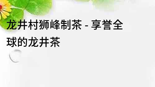 龍井村獅峰制茶 - 享譽全球的龍井茶