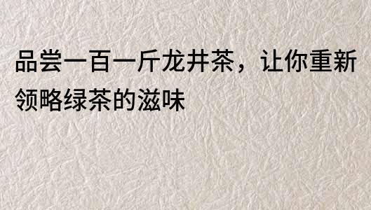 品嘗一百一斤龍井茶，讓你重新領略綠茶的滋味