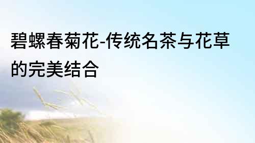 碧螺春菊花-傳統名茶與花草的完美結合