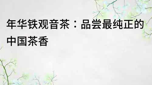 年華鐵觀音茶：品嘗最純正的中國(guó)茶香