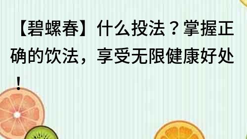 【碧螺春】什么投法？掌握正確的飲法，享受無限健康好處！