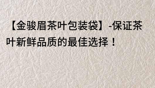【金駿眉茶葉包裝袋】-保證茶葉新鮮品質的最佳選擇！